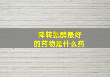 降转氨酶最好的药物是什么药