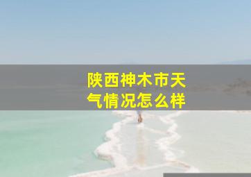 陕西神木市天气情况怎么样