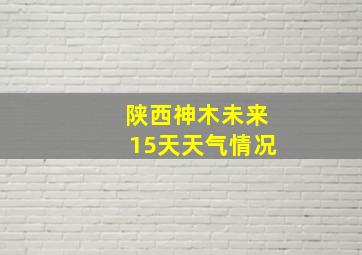 陕西神木未来15天天气情况