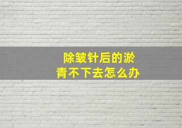 除皱针后的淤青不下去怎么办