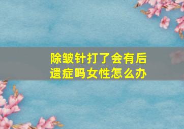 除皱针打了会有后遗症吗女性怎么办