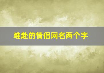 难赴的情侣网名两个字