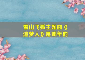 雪山飞狐主题曲《追梦人》是哪年的