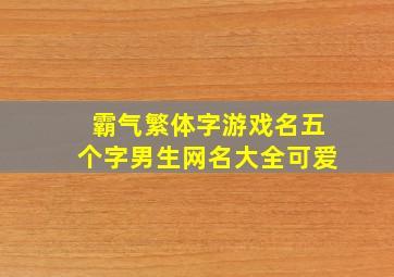 霸气繁体字游戏名五个字男生网名大全可爱