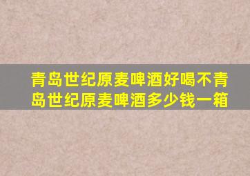 青岛世纪原麦啤酒好喝不青岛世纪原麦啤酒多少钱一箱