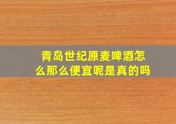 青岛世纪原麦啤酒怎么那么便宜呢是真的吗