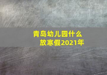 青岛幼儿园什么放寒假2021年