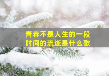 青春不是人生的一段时间的流逝是什么歌