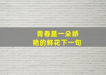 青春是一朵娇艳的鲜花下一句