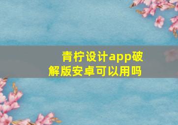 青柠设计app破解版安卓可以用吗