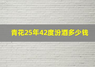 青花25年42度汾酒多少钱