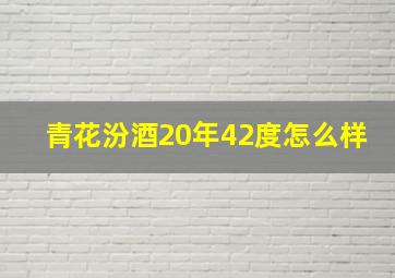 青花汾酒20年42度怎么样