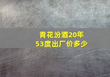 青花汾酒20年53度出厂价多少