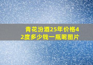 青花汾酒25年价格42度多少钱一瓶呢图片