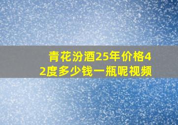 青花汾酒25年价格42度多少钱一瓶呢视频