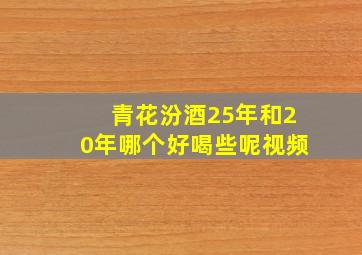 青花汾酒25年和20年哪个好喝些呢视频