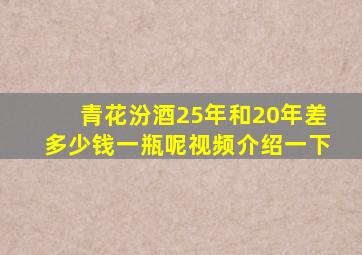 青花汾酒25年和20年差多少钱一瓶呢视频介绍一下