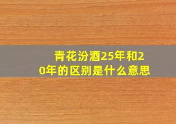 青花汾酒25年和20年的区别是什么意思