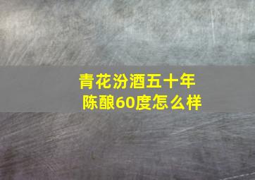 青花汾酒五十年陈酿60度怎么样