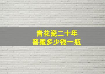 青花瓷二十年窖藏多少钱一瓶