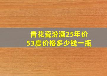 青花瓷汾酒25年价53度价格多少钱一瓶