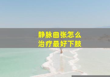 静脉曲张怎么治疗最好下肢