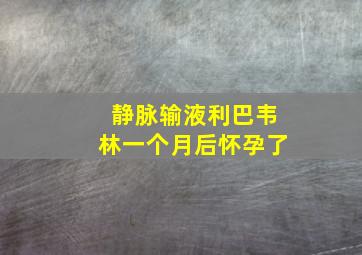 静脉输液利巴韦林一个月后怀孕了