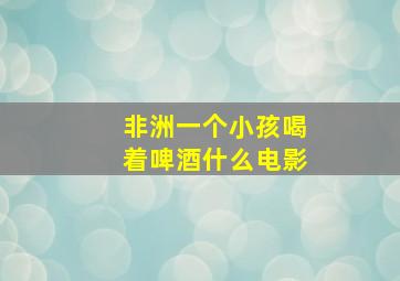 非洲一个小孩喝着啤酒什么电影