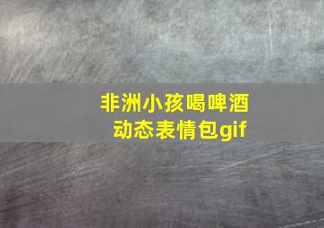 非洲小孩喝啤酒动态表情包gif