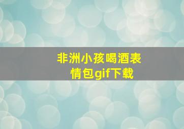 非洲小孩喝酒表情包gif下载