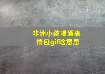 非洲小孩喝酒表情包gif啥意思