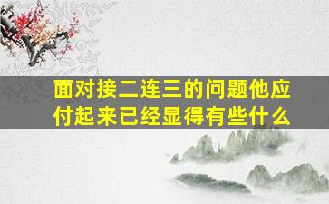 面对接二连三的问题他应付起来已经显得有些什么