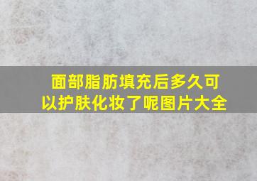 面部脂肪填充后多久可以护肤化妆了呢图片大全