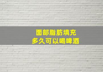 面部脂肪填充多久可以喝啤酒