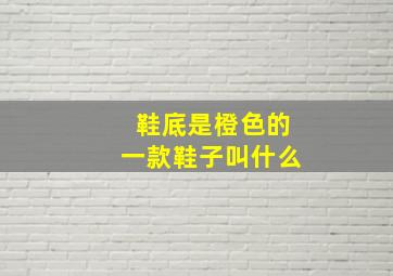 鞋底是橙色的一款鞋子叫什么