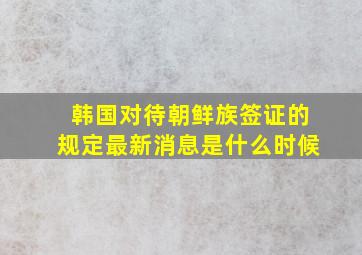 韩国对待朝鲜族签证的规定最新消息是什么时候