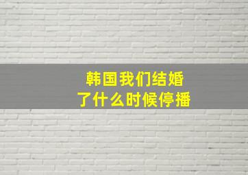 韩国我们结婚了什么时候停播