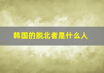 韩国的脱北者是什么人