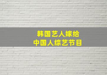 韩国艺人嫁给中国人综艺节目