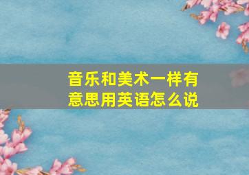 音乐和美术一样有意思用英语怎么说