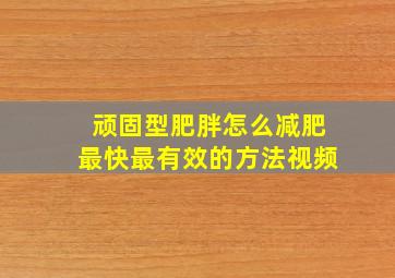 顽固型肥胖怎么减肥最快最有效的方法视频