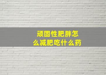 顽固性肥胖怎么减肥吃什么药