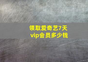 领取爱奇艺7天vip会员多少钱