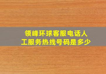 领峰环球客服电话人工服务热线号码是多少