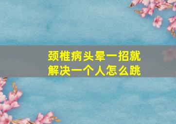 颈椎病头晕一招就解决一个人怎么跳