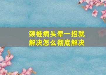 颈椎病头晕一招就解决怎么彻底解决