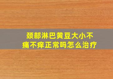 颈部淋巴黄豆大小不痛不痒正常吗怎么治疗