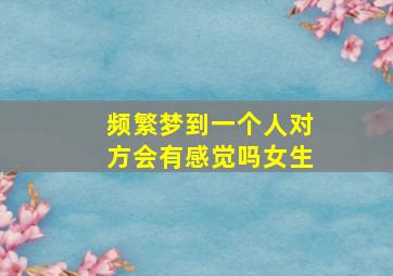 频繁梦到一个人对方会有感觉吗女生