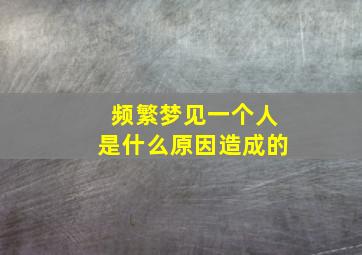 频繁梦见一个人是什么原因造成的