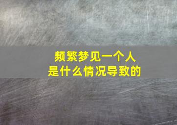 频繁梦见一个人是什么情况导致的